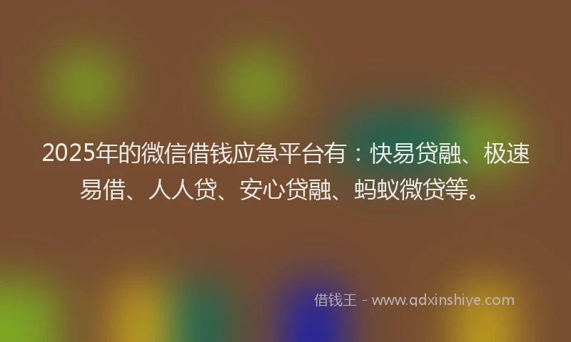 2025年的微信借钱应急平台有:快易贷融、极速易借、人人贷、安心贷融、蚂蚁微贷等。