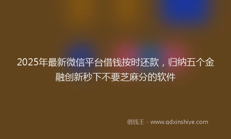 2025年最新微信平台借钱按时还款，归纳五个金融创新秒下不要芝麻分的软件
