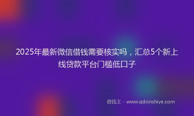 2025年最新微信借钱需要核实吗，汇总5个新上线贷款平台门槛低口子