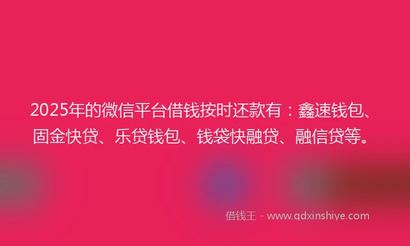 2025年的微信平台借钱按时还款有：鑫速钱包、固金快贷、乐贷钱包、钱袋快融贷、融信贷等。