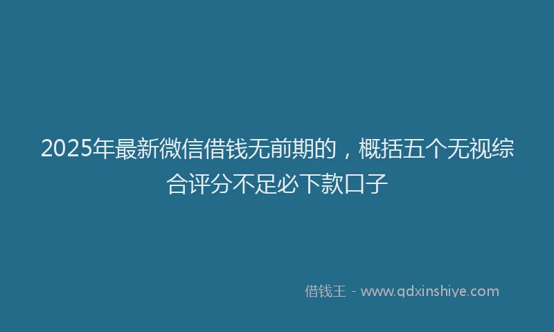 2025年最新微信借钱无前期的，概括五个无视综合评分不足必下款口子