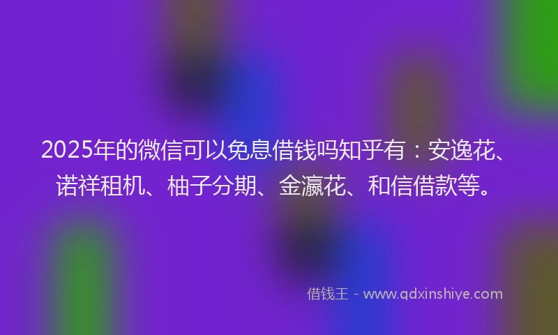 2025年的微信可以免息借钱吗知乎有：安逸花、诺祥租机、柚子分期、金瀛花、和信借款等。