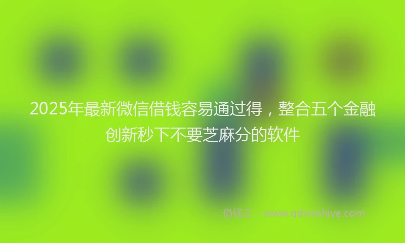 2025年最新微信借钱容易通过得，整合五个金融创新秒下不要芝麻分的软件