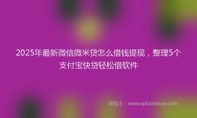 2025年最新微信微米贷怎么借钱提现，整理5个支付宝快贷轻松借软件