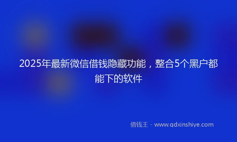 2025年最新微信借钱隐藏功能，整合5个黑户都能下的软件