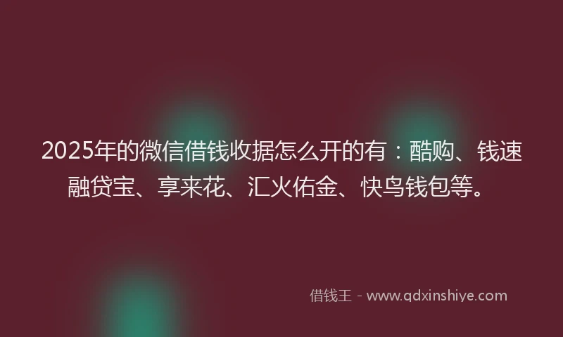 2025年的微信借钱收据怎么开的有：酷购、钱速融贷宝、享来花、汇火佑金、快鸟钱包等。