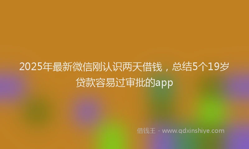 2025年最新微信刚认识两天借钱，总结5个19岁贷款容易过审批的app