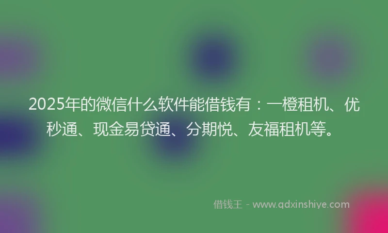 2025年的微信什么软件能借钱有：一橙租机、优秒通、现金易贷通、分期悦、友福租机等。
