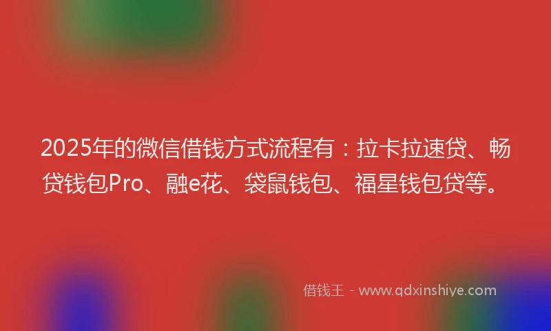 2025年的微信借钱方式流程有：拉卡拉速贷、畅贷钱包Pro、融e花、袋鼠钱包、福星钱包贷等。