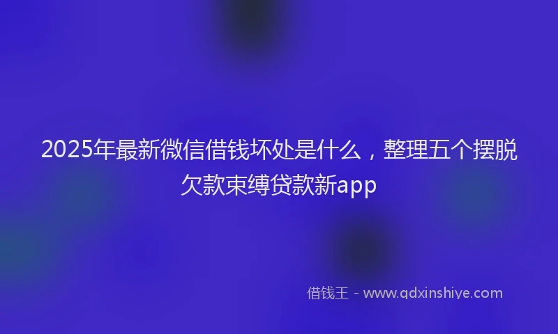 2025年最新微信借钱坏处是什么，整理五个摆脱欠款束缚贷款新app
