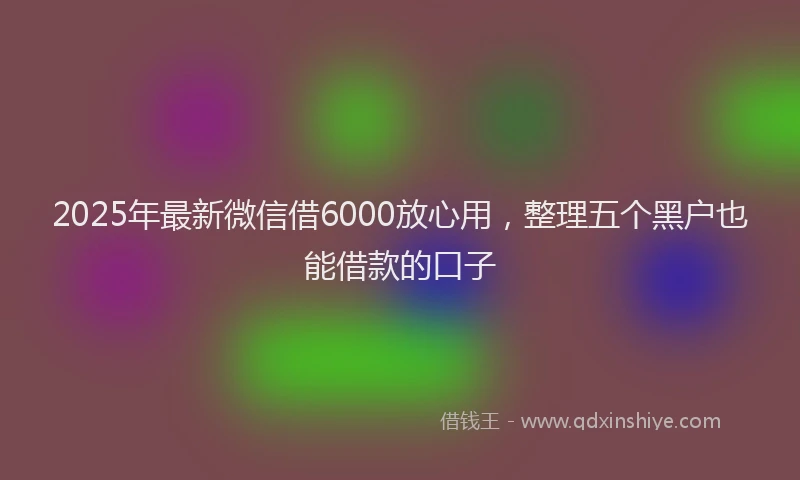 2025年最新微信借6000放心用，整理五个黑户也能借款的口子
