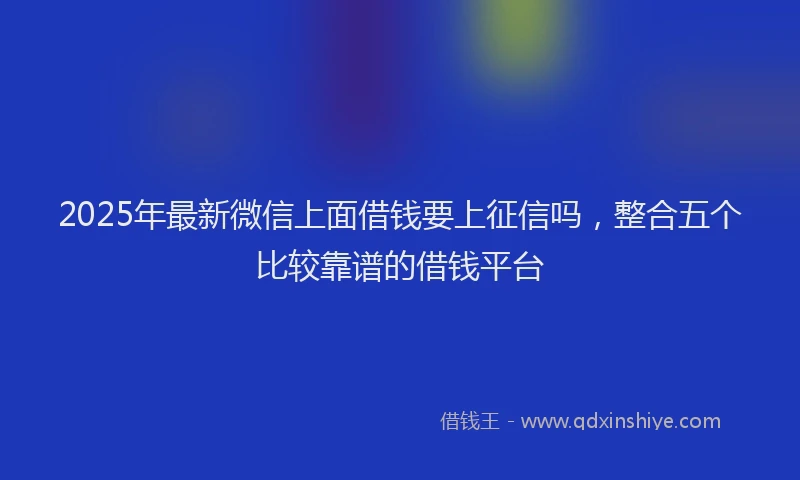 2025年最新微信上面借钱要上征信吗，整合五个比较靠谱的借钱平台