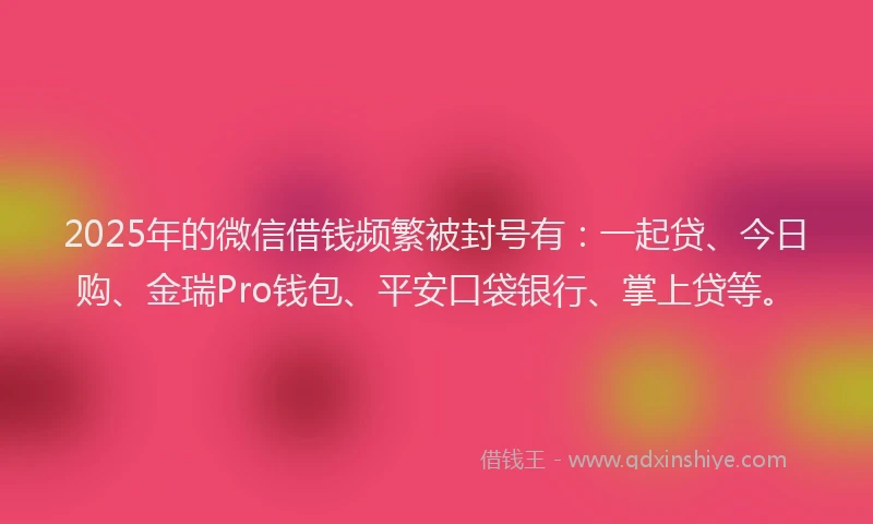 2025年的微信借钱频繁被封号有：一起贷、今日购、金瑞Pro钱包、平安口袋银行、掌上贷等。