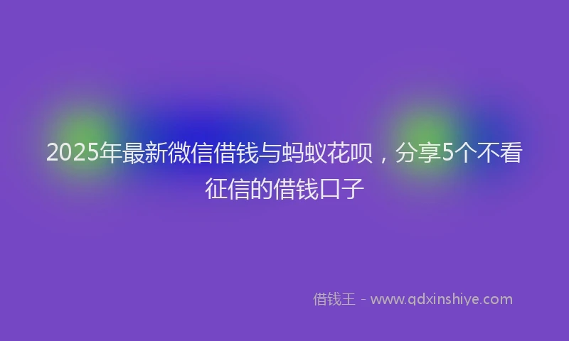 2025年最新微信借钱与蚂蚁花呗，分享5个不看征信的借钱口子