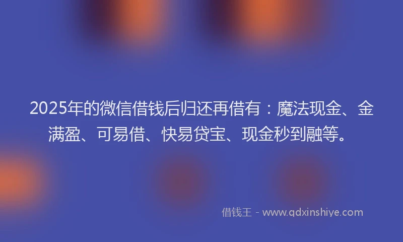 2025年的微信借钱后归还再借有：魔法现金、金满盈、可易借、快易贷宝、现金秒到融等。