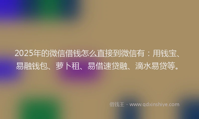 2025年的微信借钱怎么直接到微信有：用钱宝、易融钱包、萝卜租、易借速贷融、滴水易贷等。