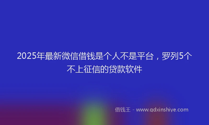 2025年最新微信借钱是个人不是平台，罗列5个不上征信的贷款软件