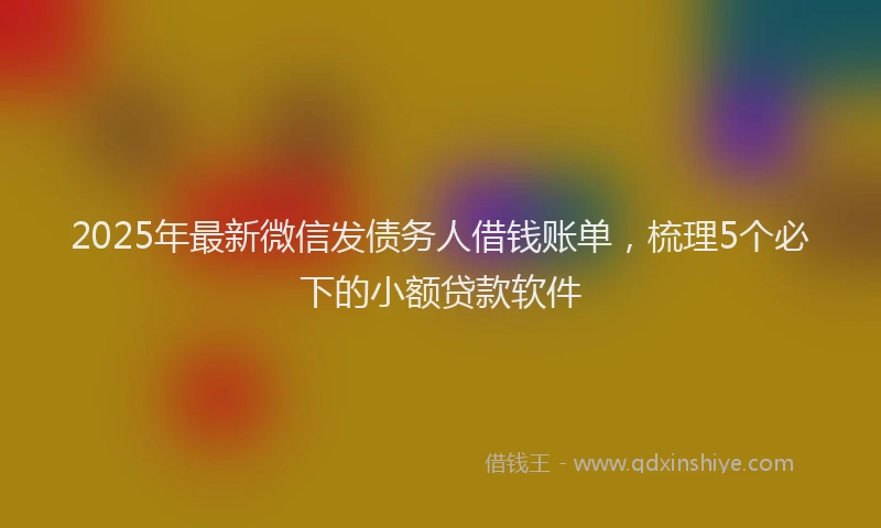 2025年最新微信发债务人借钱账单，梳理5个必下的小额贷款软件
