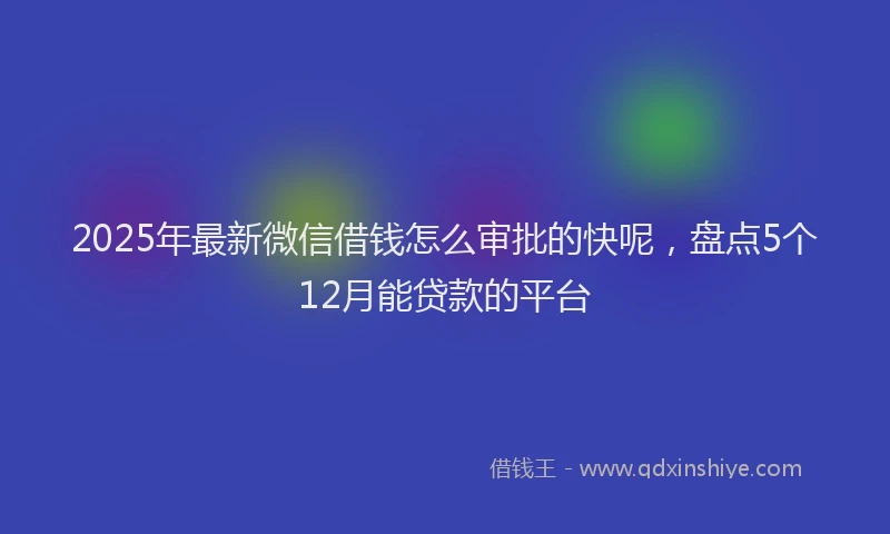 2025年最新微信借钱怎么审批的快呢，盘点5个12月能贷款的平台