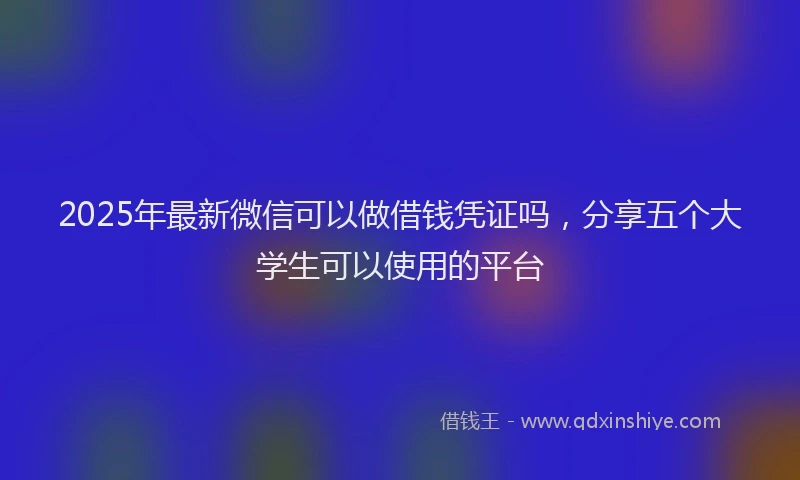 2025年最新微信可以做借钱凭证吗，分享五个大学生可以使用的平台