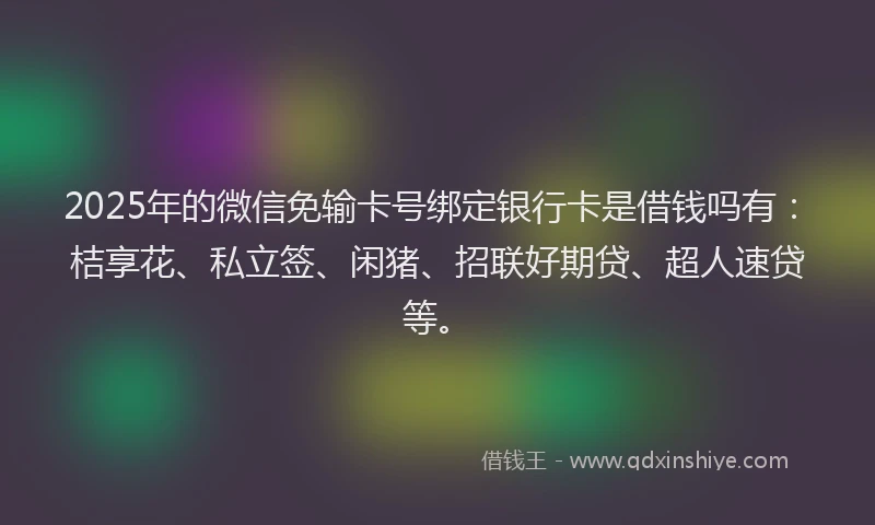 2025年的微信免输卡号绑定银行卡是借钱吗有：桔享花、私立签、闲猪、招联好期贷、超人速贷等。