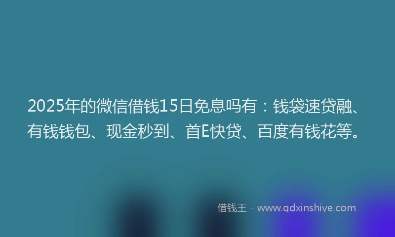 2025年的微信借钱15日免息吗有：钱袋速贷融、有钱钱包、现金秒到、首E快贷、百度有钱花等。
