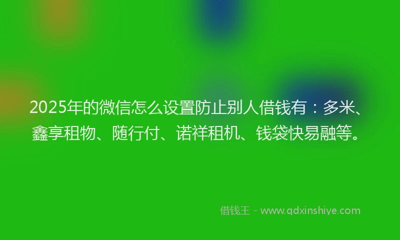 2025年的微信怎么设置防止别人借钱有：多米、鑫享租物、随行付、诺祥租机、钱袋快易融等。