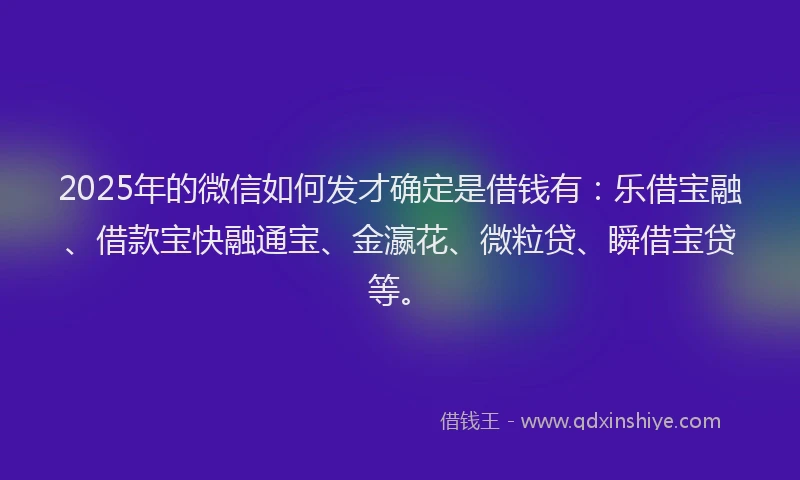 2025年的微信如何发才确定是借钱有：乐借宝融、借款宝快融通宝、金瀛花、微粒贷、瞬借宝贷等。