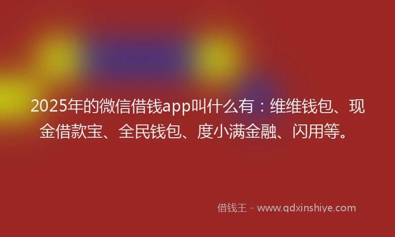 2025年的微信借钱app叫什么有：维维钱包、现金借款宝、全民钱包、度小满金融、闪用等。