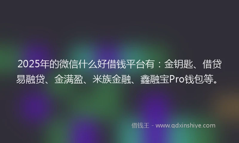2025年的微信什么好借钱平台有：金钥匙、借贷易融贷、金满盈、米族金融、鑫融宝Pro钱包等。
