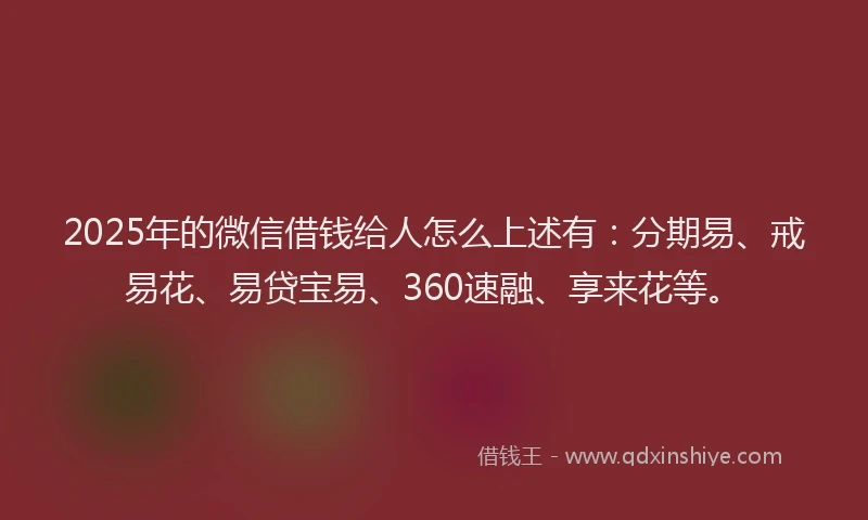2025年的微信借钱给人怎么上述有：分期易、戒易花、易贷宝易、360速融、享来花等。