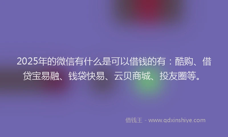 2025年的微信有什么是可以借钱的有：酷购、借贷宝易融、钱袋快易、云贝商城、投友圈等。