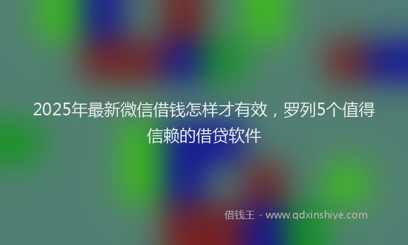 2025年最新微信借钱怎样才有效，罗列5个值得信赖的借贷软件