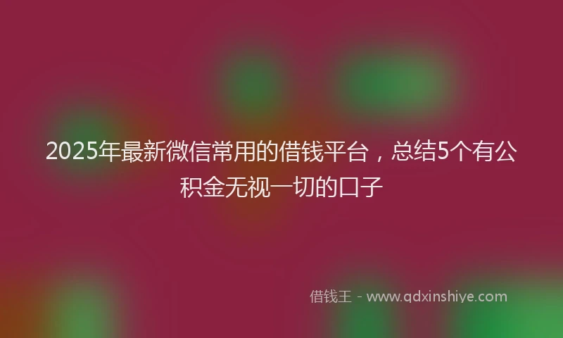 2025年最新微信常用的借钱平台，总结5个有公积金无视一切的口子