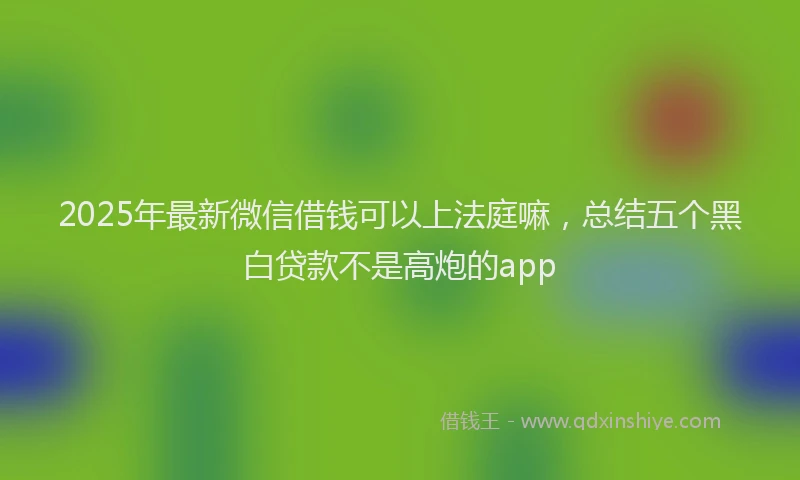 2025年最新微信借钱可以上法庭嘛，总结五个黑白贷款不是高炮的app