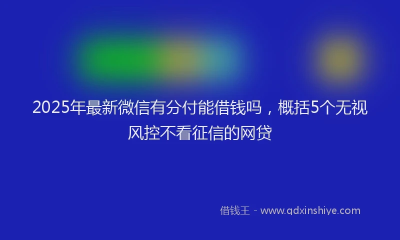 2025年最新微信有分付能借钱吗，概括5个无视风控不看征信的网贷