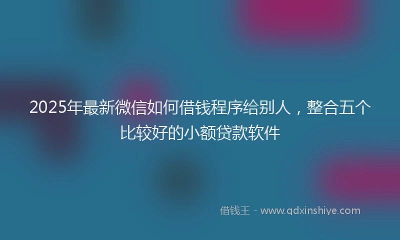 2025年最新微信如何借钱程序给别人，整合五个比较好的小额贷款软件
