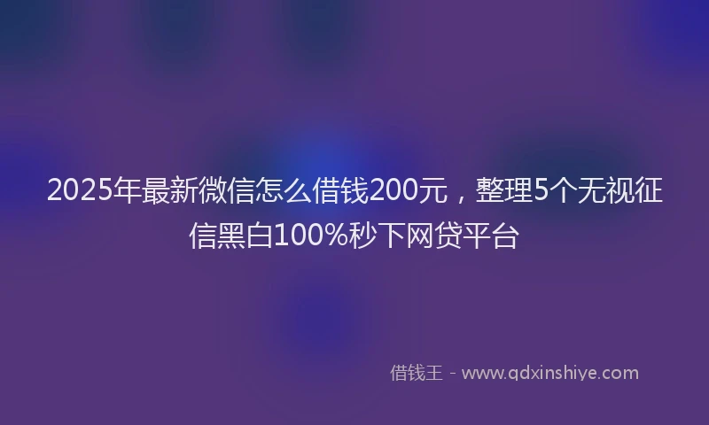 2025年最新微信怎么借钱200元，整理5个无视征信黑白100%秒下网贷平台