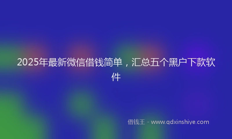 2025年最新微信借钱简单，汇总五个黑户下款软件