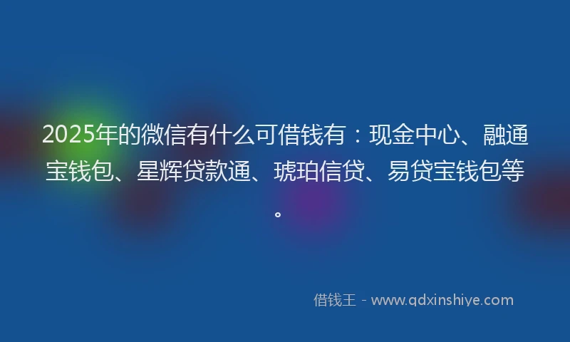 2025年的微信有什么可借钱有：现金中心、融通宝钱包、星辉贷款通、琥珀信贷、易贷宝钱包等。