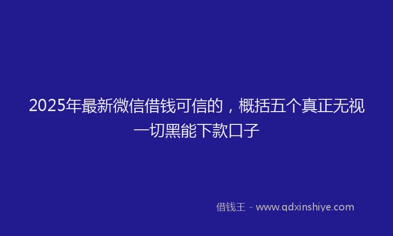 2025年最新微信借钱可信的，概括五个真正无视一切黑能下款口子