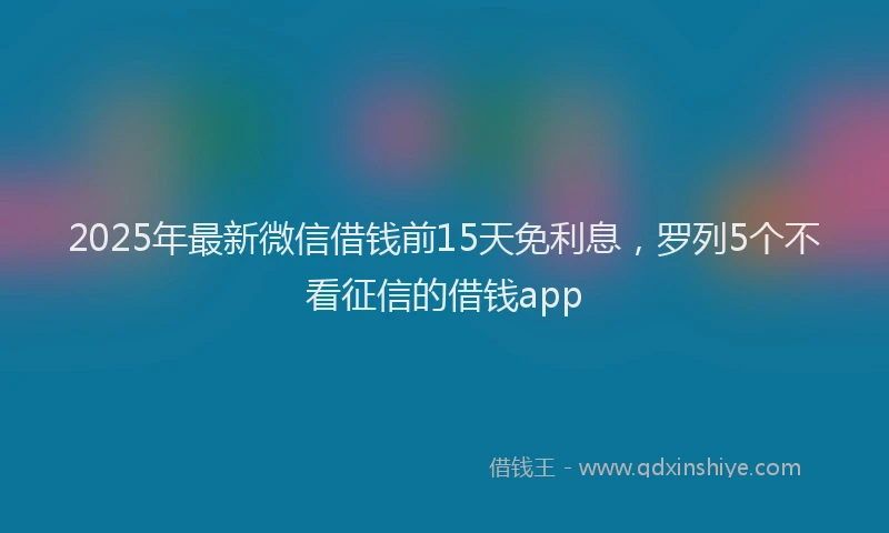 2025年最新微信借钱前15天免利息，罗列5个不看征信的借钱app