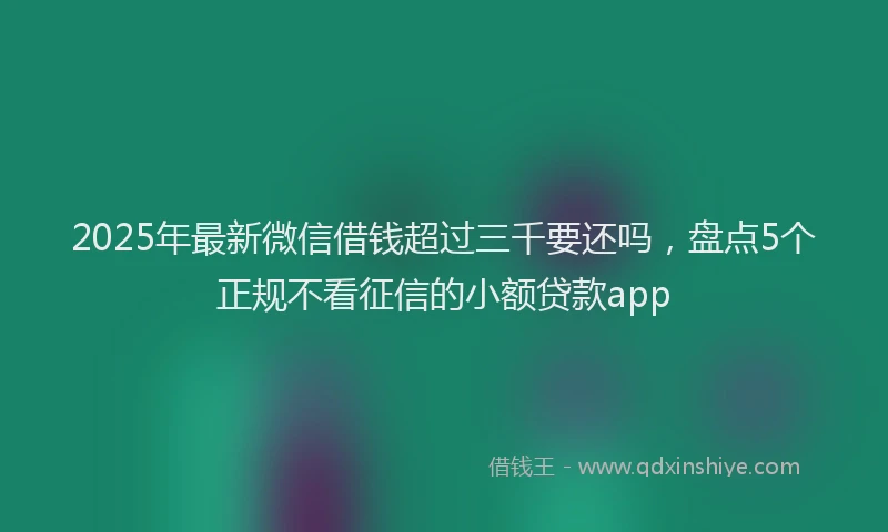 2025年最新微信借钱超过三千要还吗，盘点5个正规不看征信的小额贷款app