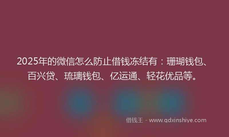 2025年的微信怎么防止借钱冻结有：珊瑚钱包、百兴贷、琉璃钱包、亿运通、轻花优品等。