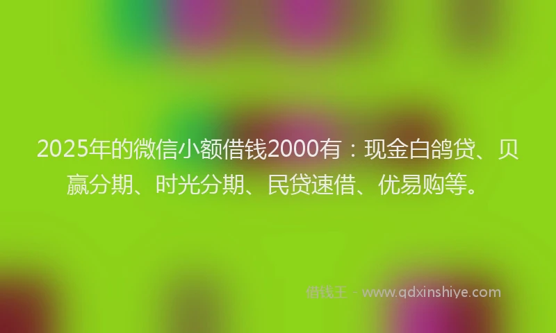 2025年的微信小额借钱2000有：现金白鸽贷、贝赢分期、时光分期、民贷速借、优易购等。
