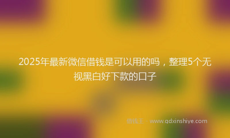 2025年最新微信借钱是可以用的吗，整理5个无视黑白好下款的口子