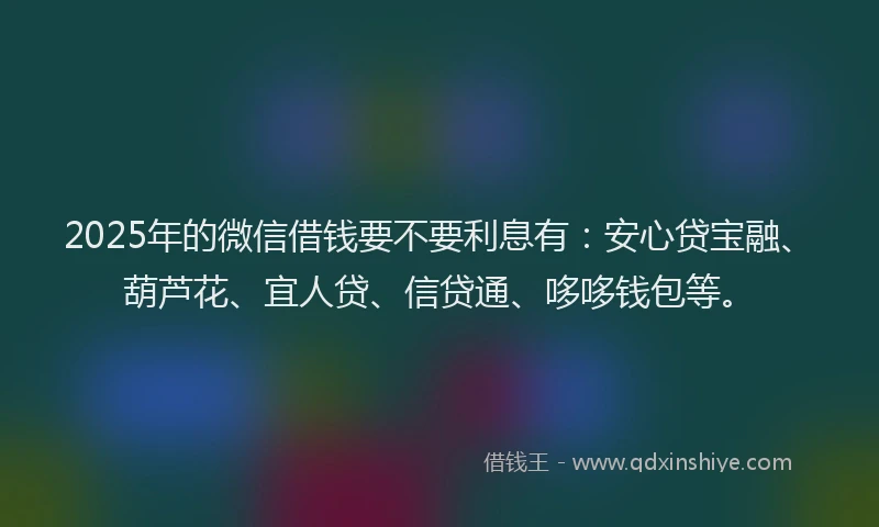 2025年的微信借钱要不要利息有：安心贷宝融、葫芦花、宜人贷、信贷通、哆哆钱包等。