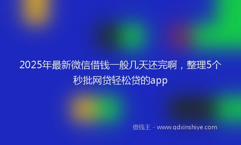2025年最新微信借钱一般几天还完啊，整理5个秒批网贷轻松贷的app