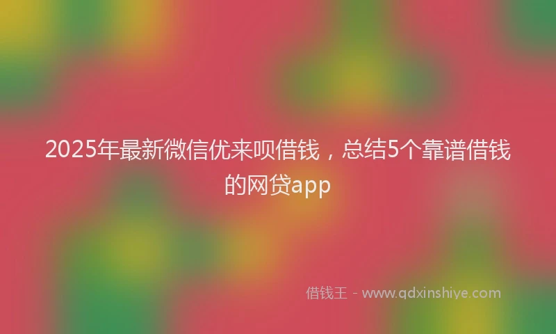 2025年最新微信优来呗借钱，总结5个靠谱借钱的网贷app