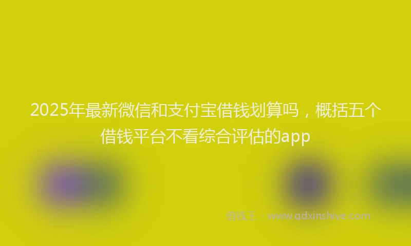 2025年最新微信和支付宝借钱划算吗，概括五个借钱平台不看综合评估的app